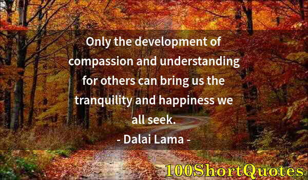 Quote by Albert Einstein: Only the development of compassion and understanding for others can bring us the tranquility and hap...