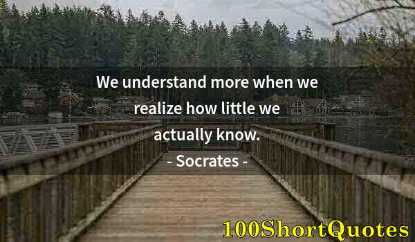 Quote by Albert Einstein: We understand more when we realize how little we actually know.