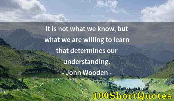 Quote by Albert Einstein: It is not what we know, but what we are willing to learn that determines our understanding.