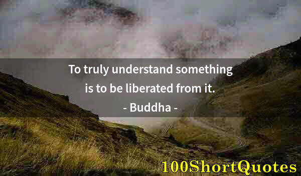 Quote by Albert Einstein: To truly understand something is to be liberated from it.