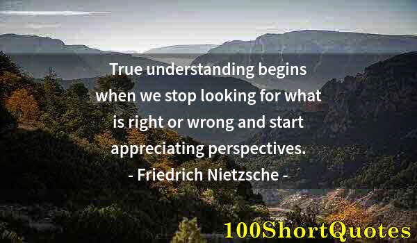 Quote by Albert Einstein: True understanding begins when we stop looking for what is right or wrong and start appreciating per...