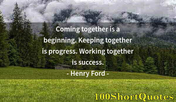 Quote by Albert Einstein: Coming together is a beginning. Keeping together is progress. Working together is success.