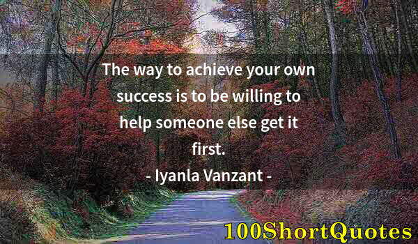 Quote by Albert Einstein: The way to achieve your own success is to be willing to help someone else get it first.
