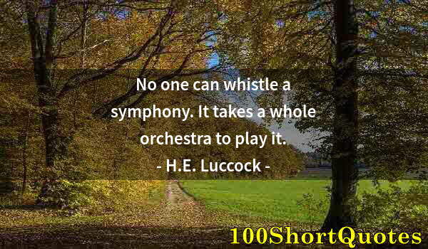 Quote by Albert Einstein: No one can whistle a symphony. It takes a whole orchestra to play it.