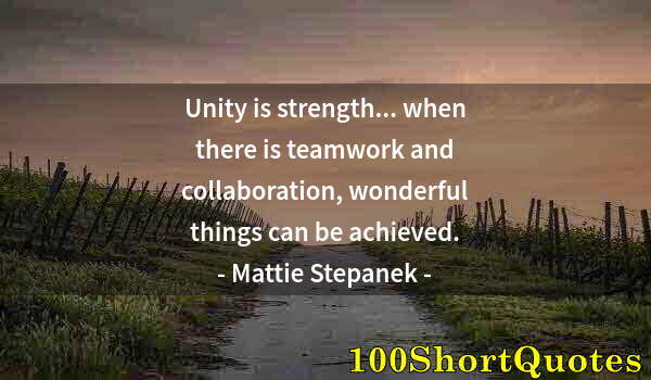 Quote by Albert Einstein: Unity is strength... when there is teamwork and collaboration, wonderful things can be achieved.