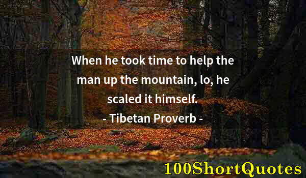Quote by Albert Einstein: When he took time to help the man up the mountain, lo, he scaled it himself.