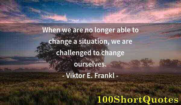 Quote by Albert Einstein: When we are no longer able to change a situation, we are challenged to change ourselves.