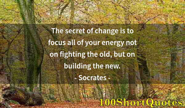 Quote by Albert Einstein: The secret of change is to focus all of your energy not on fighting the old, but on building the new...
