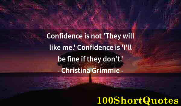 Quote by Albert Einstein: Confidence is not 'They will like me.' Confidence is 'I'll be fine if they don't.'