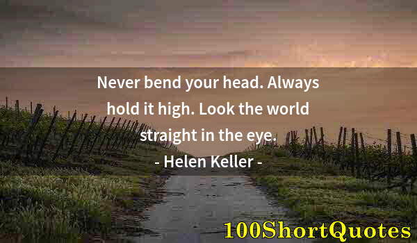 Quote by Albert Einstein: Never bend your head. Always hold it high. Look the world straight in the eye.