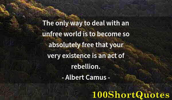Quote by Albert Einstein: The only way to deal with an unfree world is to become so absolutely free that your very existence i...