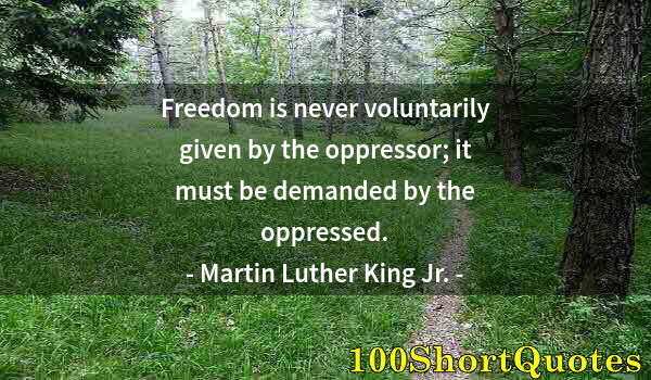 Quote by Albert Einstein: Freedom is never voluntarily given by the oppressor; it must be demanded by the oppressed.