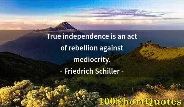 Quote by Albert Einstein: True independence is an act of rebellion against mediocrity.