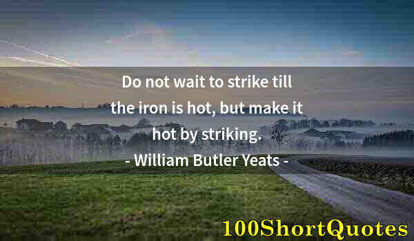 Quote by Albert Einstein: Do not wait to strike till the iron is hot, but make it hot by striking.