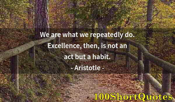 Quote by Albert Einstein: We are what we repeatedly do. Excellence, then, is not an act but a habit.