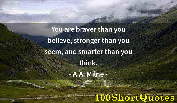 Quote by Albert Einstein: You are braver than you believe, stronger than you seem, and smarter than you think.
