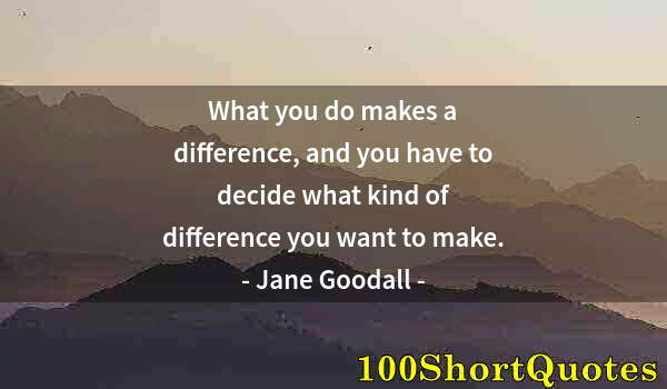 Quote by Albert Einstein: What you do makes a difference, and you have to decide what kind of difference you want to make.