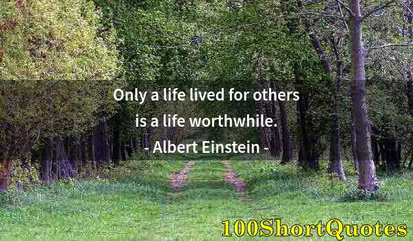 Quote by Albert Einstein: Only a life lived for others is a life worthwhile.