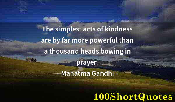 Quote by Albert Einstein: The simplest acts of kindness are by far more powerful than a thousand heads bowing in prayer.