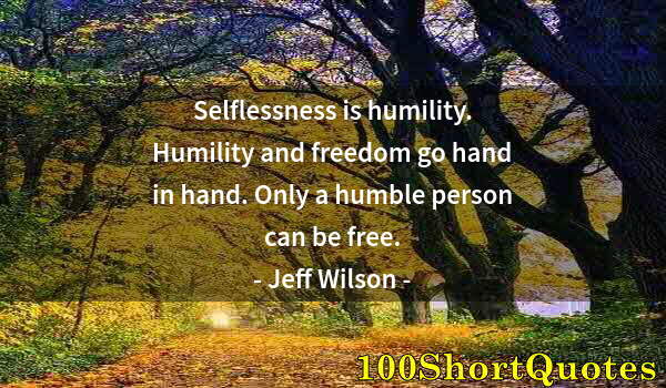Quote by Albert Einstein: Selflessness is humility. Humility and freedom go hand in hand. Only a humble person can be free.