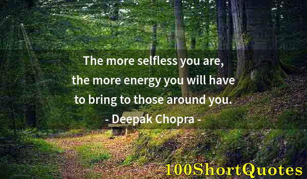 Quote by Albert Einstein: The more selfless you are, the more energy you will have to bring to those around you.