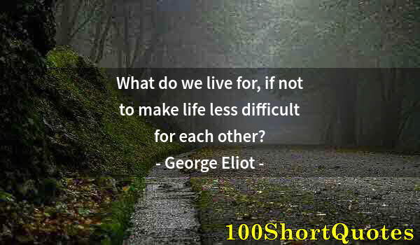 Quote by Albert Einstein: What do we live for, if not to make life less difficult for each other?