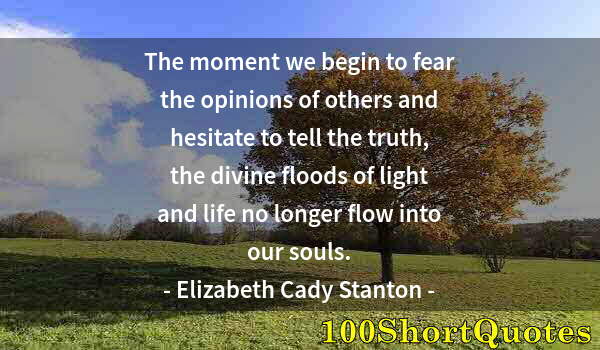 Quote by Albert Einstein: The moment we begin to fear the opinions of others and hesitate to tell the truth, the divine floods...