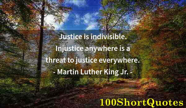 Quote by Albert Einstein: Justice is indivisible. Injustice anywhere is a threat to justice everywhere.