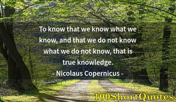 Quote by Albert Einstein: To know that we know what we know, and that we do not know what we do not know, that is true knowled...