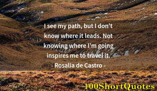 Quote by Albert Einstein: I see my path, but I don’t know where it leads. Not knowing where I’m going inspires me to travel it...