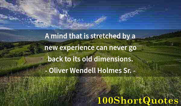 Quote by Albert Einstein: A mind that is stretched by a new experience can never go back to its old dimensions.