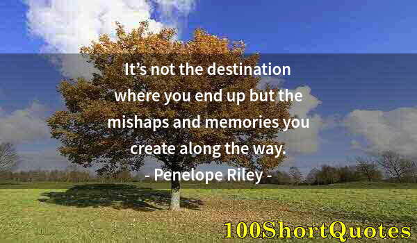 Quote by Albert Einstein: It’s not the destination where you end up but the mishaps and memories you create along the way.