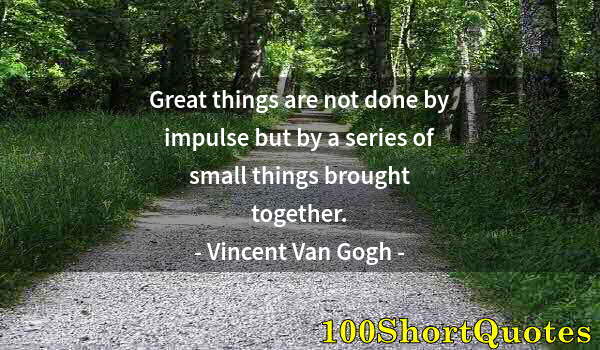 Quote by Albert Einstein: Great things are not done by impulse but by a series of small things brought together.