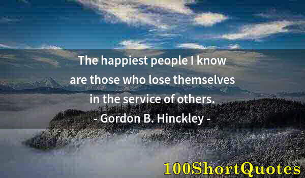 Quote by Albert Einstein: The happiest people I know are those who lose themselves in the service of others.