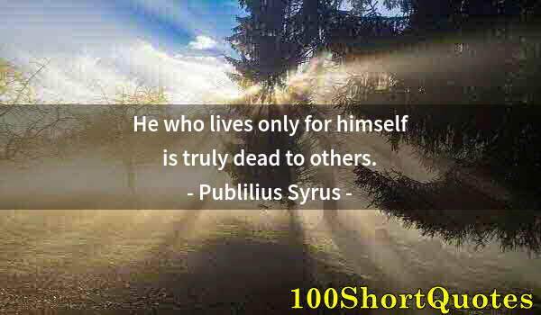 Quote by Albert Einstein: He who lives only for himself is truly dead to others.