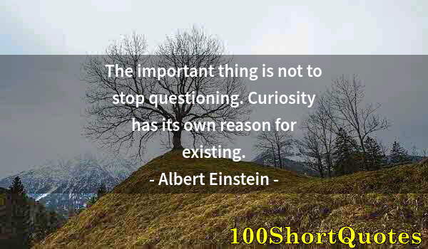 Quote by Albert Einstein: The important thing is not to stop questioning. Curiosity has its own reason for existing.