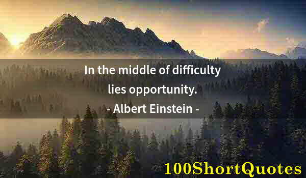 Quote by Albert Einstein: In the middle of difficulty lies opportunity.