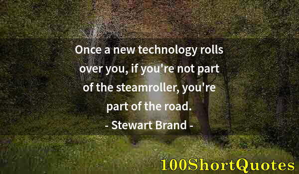 Quote by Albert Einstein: Once a new technology rolls over you, if you're not part of the steamroller, you're part of the road...