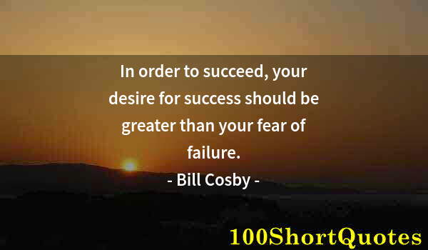 Quote by Albert Einstein: In order to succeed, your desire for success should be greater than your fear of failure.