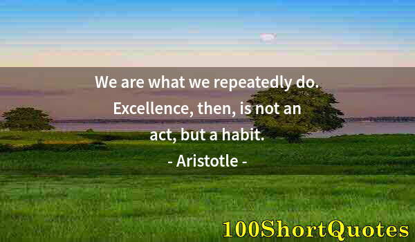 Quote by Albert Einstein: We are what we repeatedly do. Excellence, then, is not an act, but a habit.