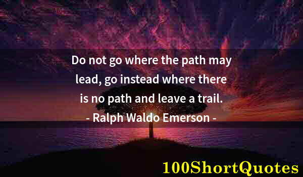Quote by Albert Einstein: Do not go where the path may lead, go instead where there is no path and leave a trail.