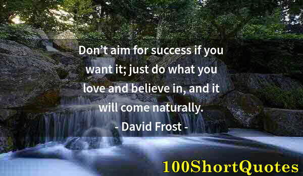 Quote by Albert Einstein: Don’t aim for success if you want it; just do what you love and believe in, and it will come natural...