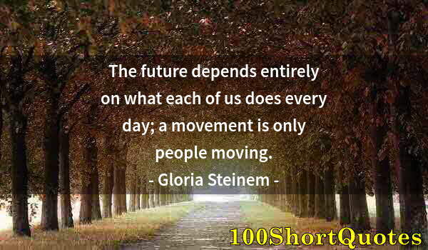 Quote by Albert Einstein: The future depends entirely on what each of us does every day; a movement is only people moving.