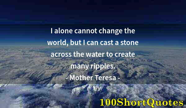 Quote by Albert Einstein: I alone cannot change the world, but I can cast a stone across the water to create many ripples.