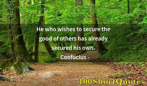 Quote by Albert Einstein: He who wishes to secure the good of others has already secured his own.