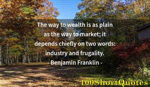 Quote by Albert Einstein: The way to wealth is as plain as the way to market; it depends chiefly on two words: industry and fr...
