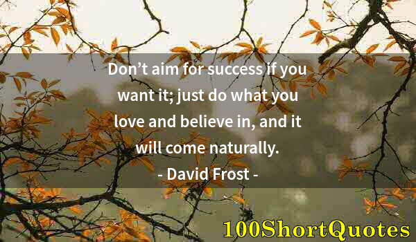 Quote by Albert Einstein: Don’t aim for success if you want it; just do what you love and believe in, and it will come natural...