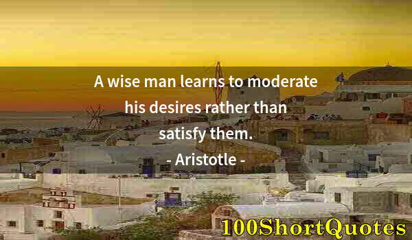 Quote by Albert Einstein: A wise man learns to moderate his desires rather than satisfy them.