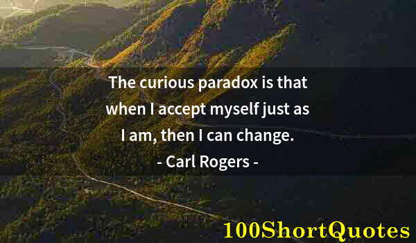 Quote by Albert Einstein: The curious paradox is that when I accept myself just as I am, then I can change.