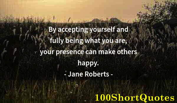 Quote by Albert Einstein: By accepting yourself and fully being what you are, your presence can make others happy.